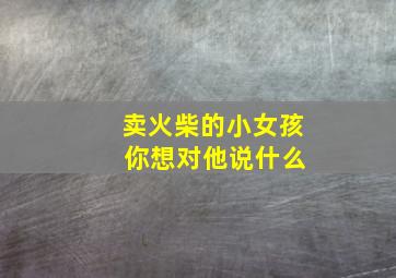 卖火柴的小女孩 你想对他说什么